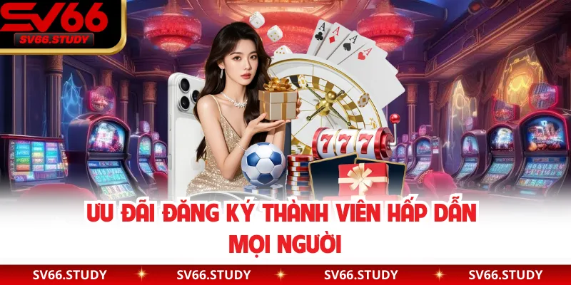 Ưu đãi đăng ký thành viên hấp dẫn mọi người